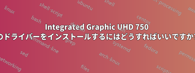 Integrated Graphic UHD 750 のドライバーをインストールするにはどうすればいいですか?