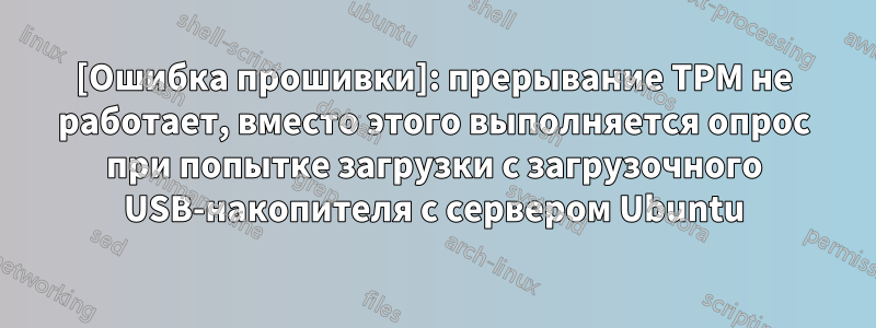 [Ошибка прошивки]: прерывание TPM не работает, вместо этого выполняется опрос при попытке загрузки с загрузочного USB-накопителя с сервером Ubuntu