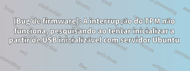 [Bug de firmware]: A interrupção do TPM não funciona, pesquisando ao tentar inicializar a partir de USB inicializável com servidor Ubuntu