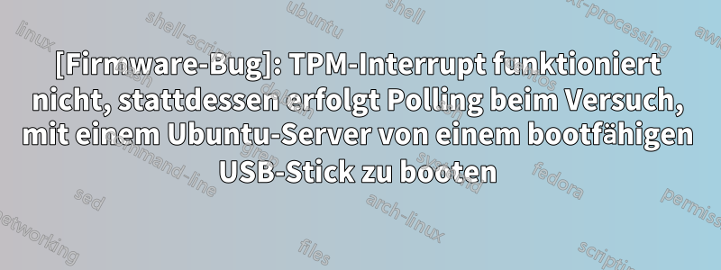 [Firmware-Bug]: TPM-Interrupt funktioniert nicht, stattdessen erfolgt Polling beim Versuch, mit einem Ubuntu-Server von einem bootfähigen USB-Stick zu booten