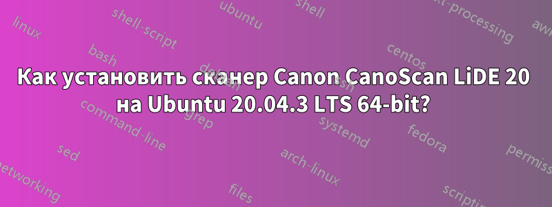 Как установить сканер Canon CanoScan LiDE 20 на Ubuntu 20.04.3 LTS 64-bit?