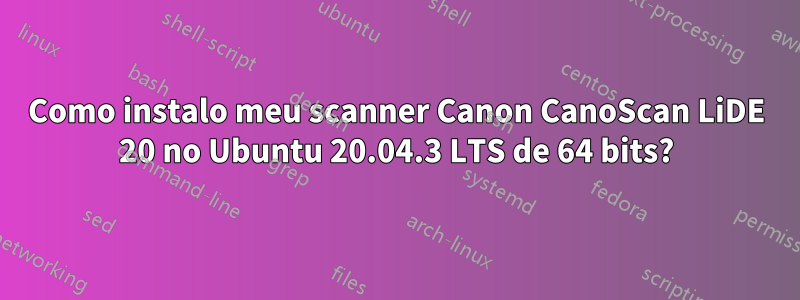 Como instalo meu scanner Canon CanoScan LiDE 20 no Ubuntu 20.04.3 LTS de 64 bits?