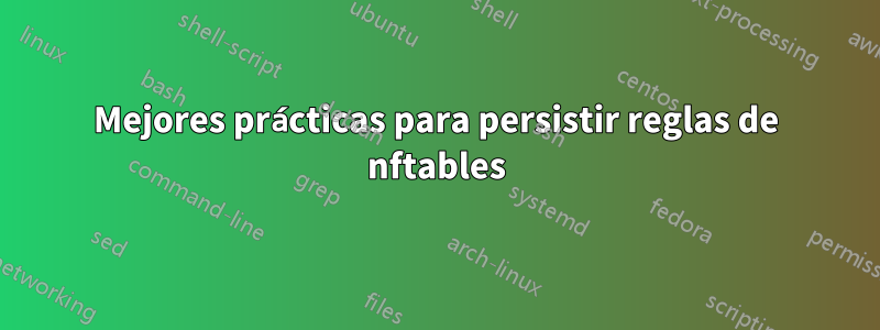 Mejores prácticas para persistir reglas de nftables