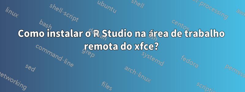 Como instalar o R ​​Studio na área de trabalho remota do xfce?