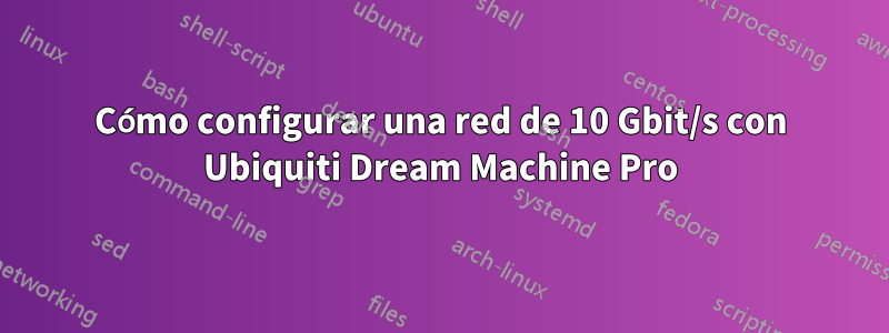 Cómo configurar una red de 10 Gbit/s con Ubiquiti Dream Machine Pro