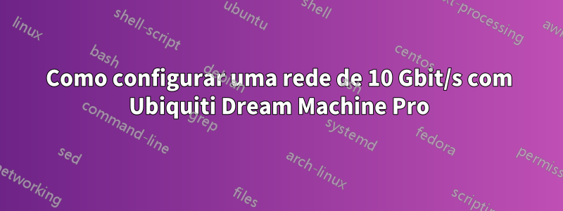 Como configurar uma rede de 10 Gbit/s com Ubiquiti Dream Machine Pro