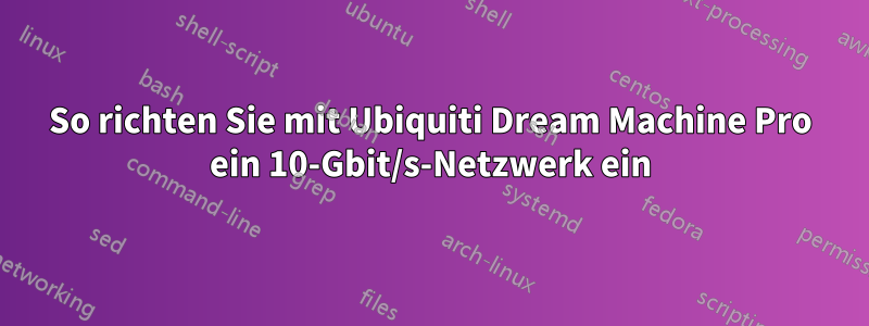 So richten Sie mit Ubiquiti Dream Machine Pro ein 10-Gbit/s-Netzwerk ein