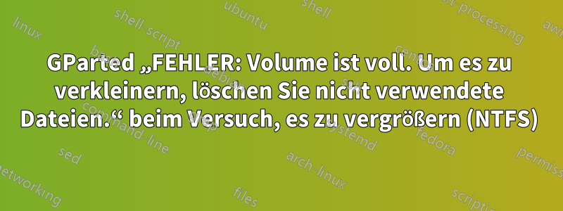 GParted „FEHLER: Volume ist voll. Um es zu verkleinern, löschen Sie nicht verwendete Dateien.“ beim Versuch, es zu vergrößern (NTFS)