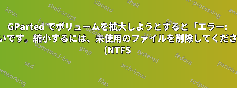 GParted でボリュームを拡大しようとすると「エラー: ボリュームがいっぱいです。縮小するには、未使用のファイルを削除してください。」と表示される (NTFS)
