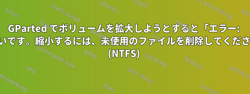 GParted でボリュームを拡大しようとすると「エラー: ボリュームがいっぱいです。縮小するには、未使用のファイルを削除してください。」と表示される (NTFS)