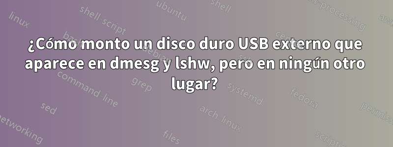 ¿Cómo monto un disco duro USB externo que aparece en dmesg y lshw, pero en ningún otro lugar?