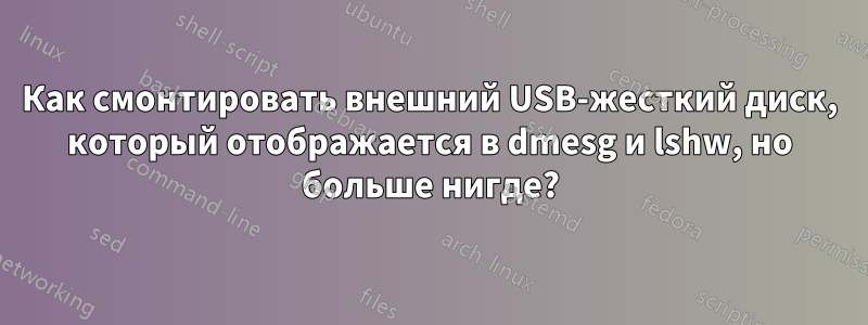 Как смонтировать внешний USB-жесткий диск, который отображается в dmesg и lshw, но больше нигде?