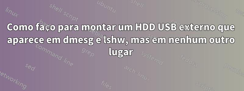 Como faço para montar um HDD USB externo que aparece em dmesg e lshw, mas em nenhum outro lugar