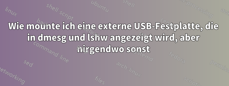 Wie mounte ich eine externe USB-Festplatte, die in dmesg und lshw angezeigt wird, aber nirgendwo sonst