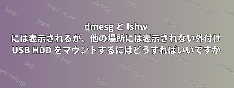 dmesg と lshw には表示されるが、他の場所には表示されない外付け USB HDD をマウントするにはどうすればいいですか