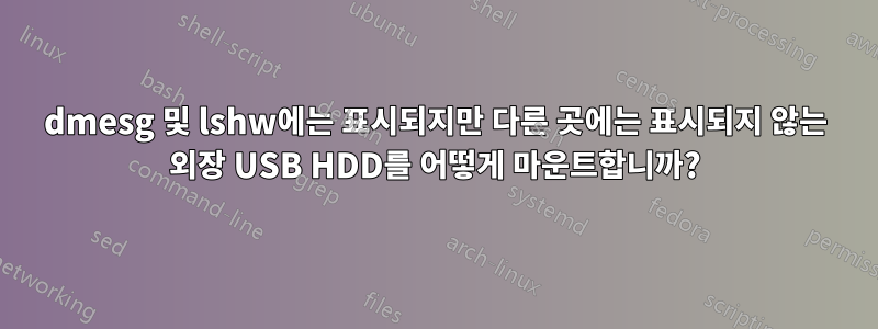 dmesg 및 lshw에는 표시되지만 다른 곳에는 표시되지 않는 외장 USB HDD를 어떻게 마운트합니까?