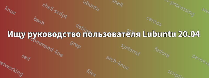 Ищу руководство пользователя Lubuntu 20.04