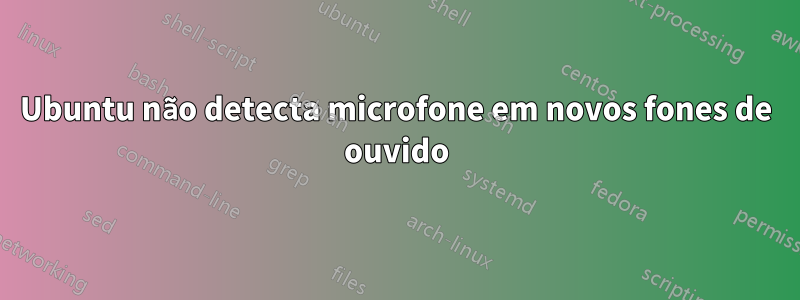 Ubuntu não detecta microfone em novos fones de ouvido