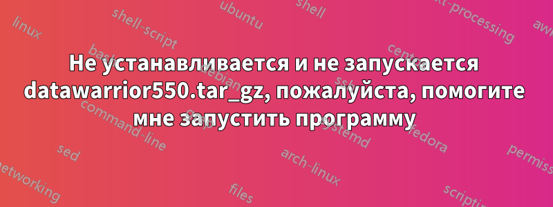 Не устанавливается и не запускается datawarrior550.tar_gz, пожалуйста, помогите мне запустить программу