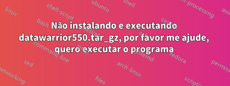 Não instalando e executando datawarrior550.tar_gz, por favor me ajude, quero executar o programa