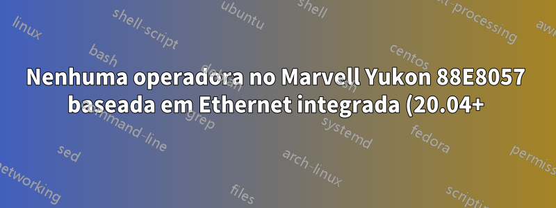 Nenhuma operadora no Marvell Yukon 88E8057 baseada em Ethernet integrada (20.04+)