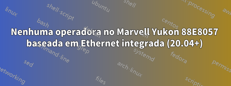 Nenhuma operadora no Marvell Yukon 88E8057 baseada em Ethernet integrada (20.04+)