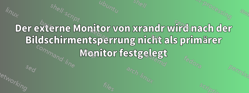 Der externe Monitor von xrandr wird nach der Bildschirmentsperrung nicht als primärer Monitor festgelegt