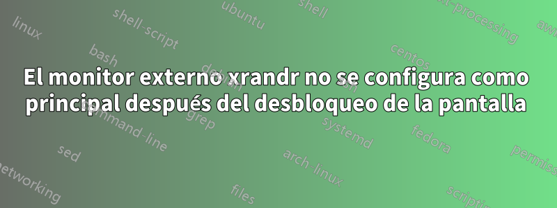 El monitor externo xrandr no se configura como principal después del desbloqueo de la pantalla