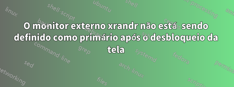 O monitor externo xrandr não está sendo definido como primário após o desbloqueio da tela