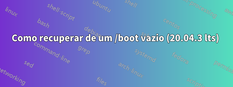 Como recuperar de um /boot vazio (20.04.3 lts)