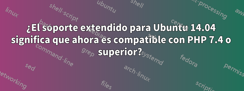 ¿El soporte extendido para Ubuntu 14.04 significa que ahora es compatible con PHP 7.4 o superior? 