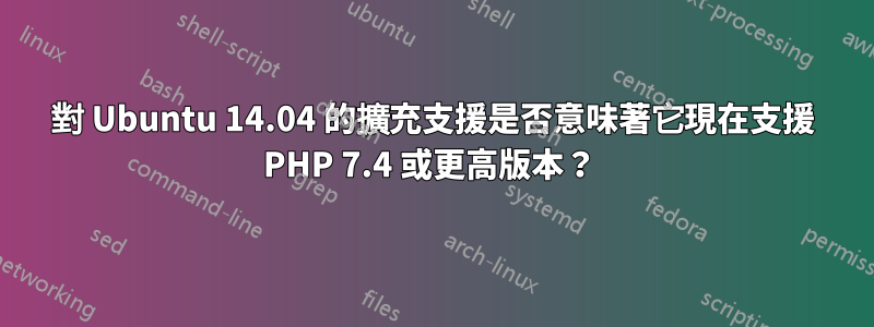 對 Ubuntu 14.04 的擴充支援是否意味著它現在支援 PHP 7.4 或更高版本？ 