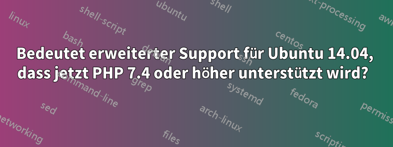 Bedeutet erweiterter Support für Ubuntu 14.04, dass jetzt PHP 7.4 oder höher unterstützt wird? 