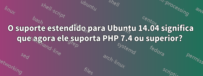 O suporte estendido para Ubuntu 14.04 significa que agora ele suporta PHP 7.4 ou superior? 