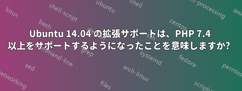 Ubuntu 14.04 の拡張サポートは、PHP 7.4 以上をサポートするようになったことを意味しますか? 