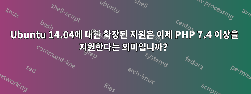 Ubuntu 14.04에 대한 확장된 지원은 이제 PHP 7.4 이상을 지원한다는 의미입니까? 