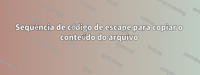 Sequência de código de escape para copiar o conteúdo do arquivo