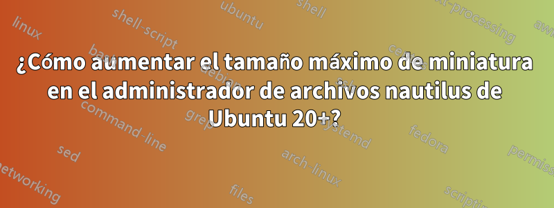 ¿Cómo aumentar el tamaño máximo de miniatura en el administrador de archivos nautilus de Ubuntu 20+?