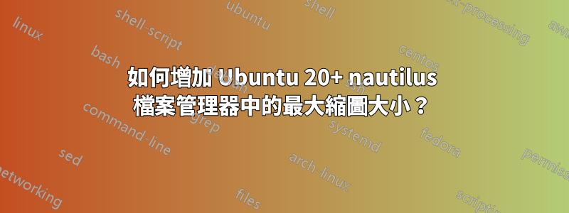 如何增加 Ubuntu 20+ nautilus 檔案管理器中的最大縮圖大小？