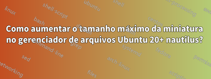 Como aumentar o tamanho máximo da miniatura no gerenciador de arquivos Ubuntu 20+ nautilus?