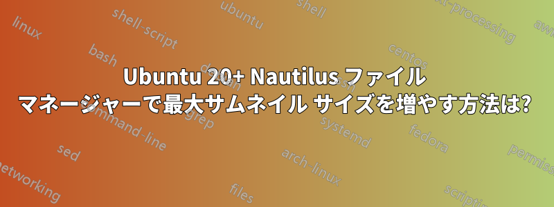 Ubuntu 20+ Nautilus ファイル マネージャーで最大サムネイル サイズを増やす方法は?