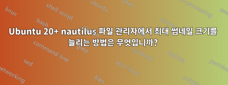 Ubuntu 20+ nautilus 파일 관리자에서 최대 썸네일 크기를 늘리는 방법은 무엇입니까?