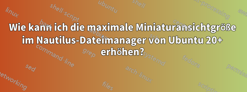 Wie kann ich die maximale Miniaturansichtgröße im Nautilus-Dateimanager von Ubuntu 20+ erhöhen?