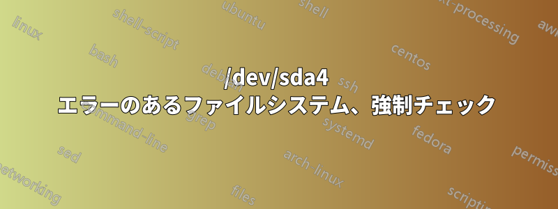 /dev/sda4 エラーのあるファイルシステム、強制チェック