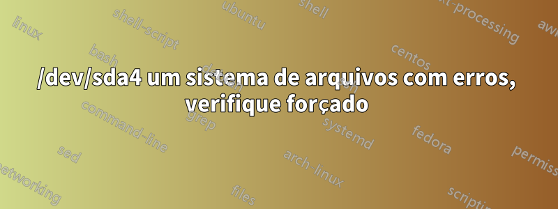 /dev/sda4 um sistema de arquivos com erros, verifique forçado