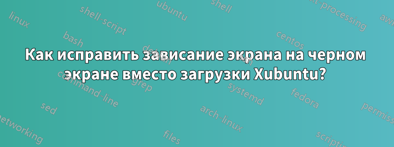 Как исправить зависание экрана на черном экране вместо загрузки Xubuntu?