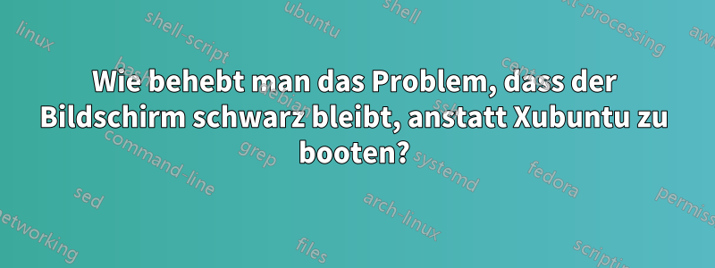 Wie behebt man das Problem, dass der Bildschirm schwarz bleibt, anstatt Xubuntu zu booten?