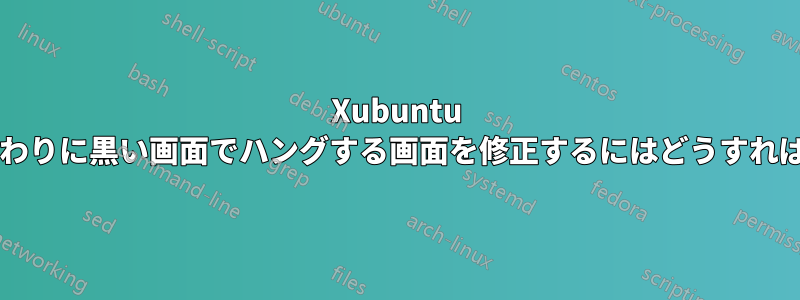 Xubuntu を起動する代わりに黒い画面でハングする画面を修正するにはどうすればよいですか?