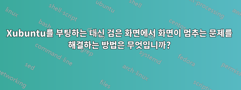 Xubuntu를 부팅하는 대신 검은 화면에서 화면이 멈추는 문제를 해결하는 방법은 무엇입니까?