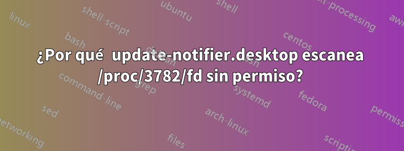 ¿Por qué update-notifier.desktop escanea /proc/3782/fd sin permiso?